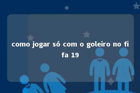 como jogar só com o goleiro no fifa 19