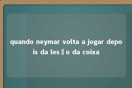 quando neymar volta a jogar depois da lesão da coixa