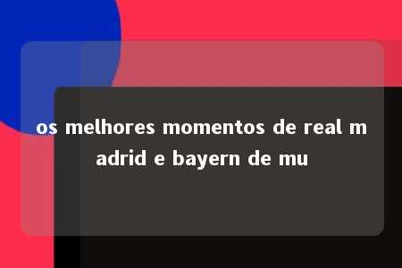 os melhores momentos de real madrid e bayern de mu