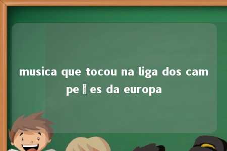 musica que tocou na liga dos campeões da europa