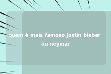 quem é mais famoso justin bieber ou neymar