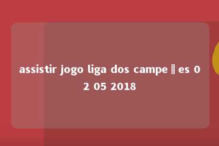 assistir jogo liga dos campeões 02 05 2018