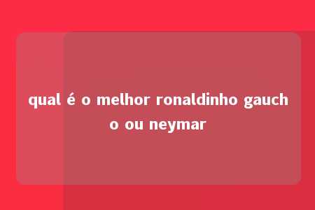 qual é o melhor ronaldinho gaucho ou neymar