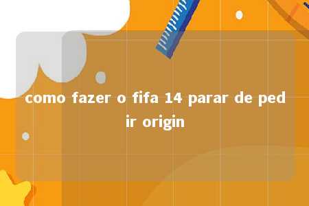 como fazer o fifa 14 parar de pedir origin