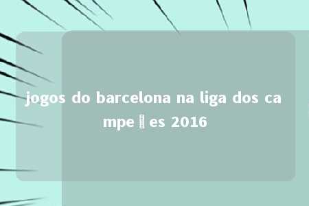 jogos do barcelona na liga dos campeões 2016