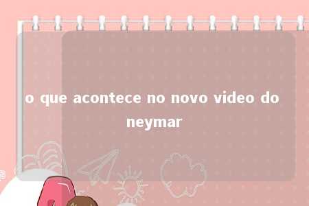 o que acontece no novo video do neymar