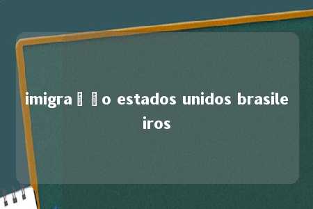 imigração estados unidos brasileiros