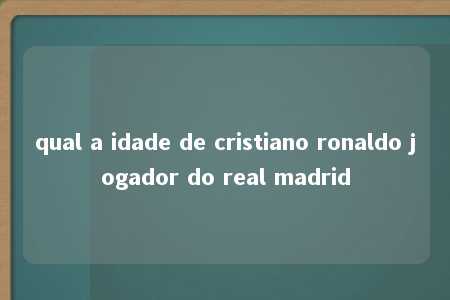 qual a idade de cristiano ronaldo jogador do real madrid