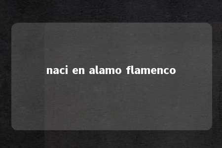 naci en alamo flamenco