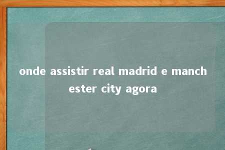 onde assistir real madrid e manchester city agora