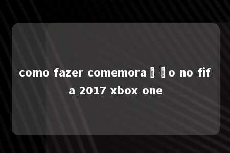 como fazer comemoração no fifa 2017 xbox one