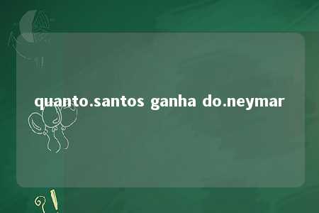 quanto.santos ganha do.neymar