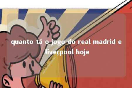 quanto tá o jogo do real madrid e liverpool hoje