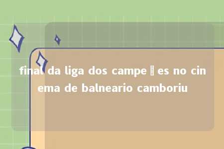 final da liga dos campeões no cinema de balneario camboriu