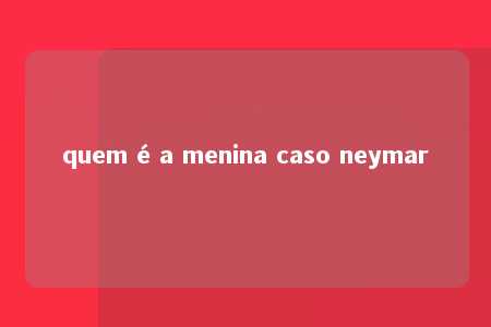 quem é a menina caso neymar