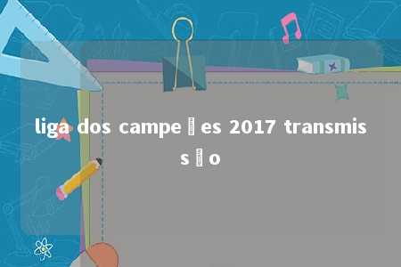 liga dos campeões 2017 transmissão