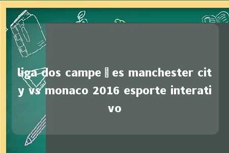 liga dos campeões manchester city vs monaco 2016 esporte interativo