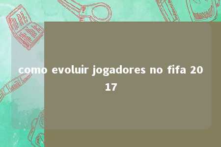 como evoluir jogadores no fifa 2017