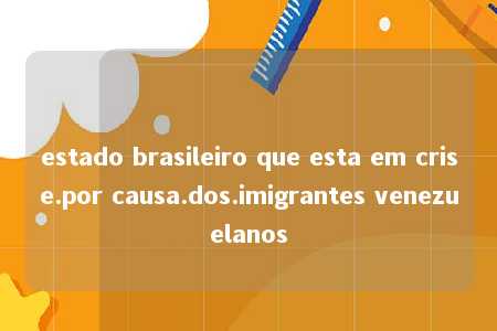 estado brasileiro que esta em crise.por causa.dos.imigrantes venezuelanos