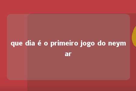 que dia é o primeiro jogo do neymar