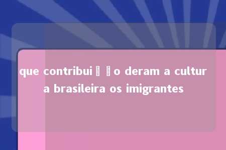 que contribuição deram a cultura brasileira os imigrantes