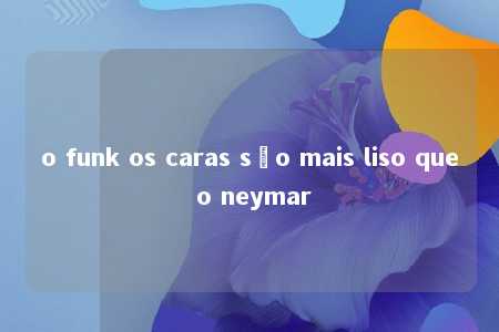 o funk os caras são mais liso que o neymar