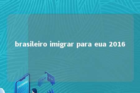 brasileiro imigrar para eua 2016