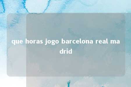 que horas jogo barcelona real madrid