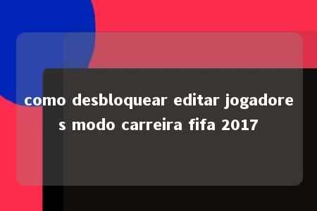 como desbloquear editar jogadores modo carreira fifa 2017