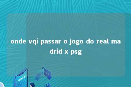 onde vqi passar o jogo do real madrid x psg