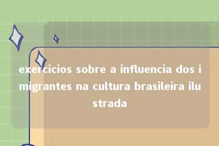 exercicios sobre a influencia dos imigrantes na cultura brasileira ilustrada