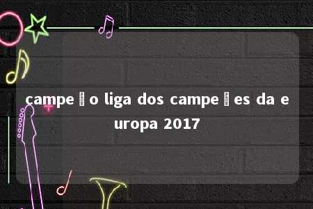 campeão liga dos campeões da europa 2017