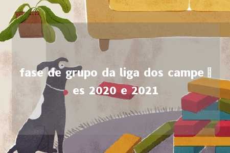 fase de grupo da liga dos campeões 2020 e 2021