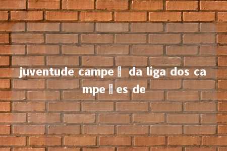 juventude campeã da liga dos campeões de