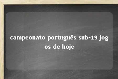 campeonato português sub-19 jogos de hoje