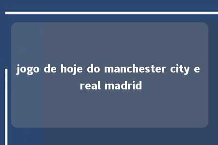 jogo de hoje do manchester city e real madrid