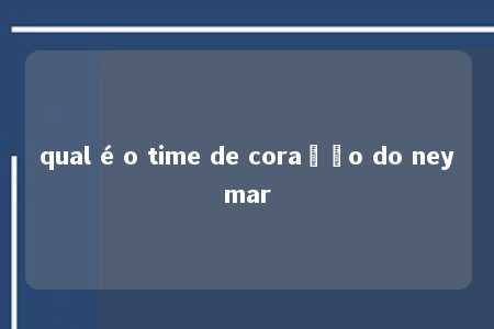 qual é o time de coração do neymar