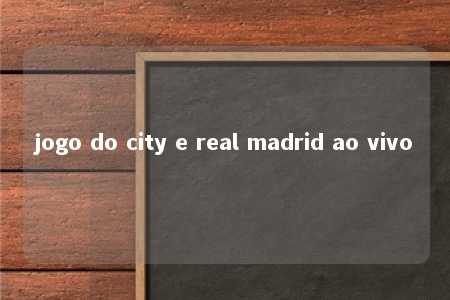 jogo do city e real madrid ao vivo