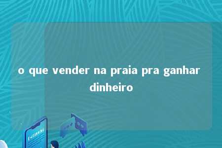 o que vender na praia pra ganhar dinheiro