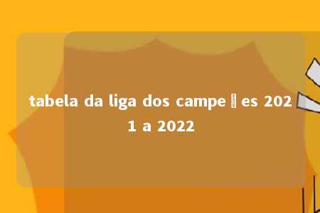 tabela da liga dos campeões 2021 a 2022