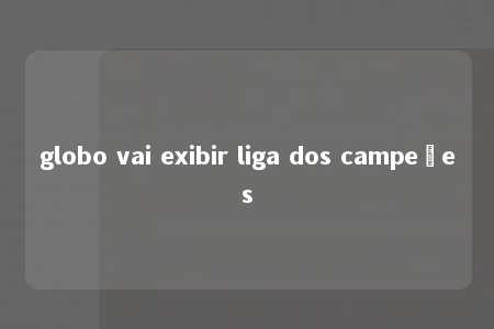 globo vai exibir liga dos campeões