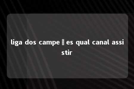 liga dos campeões qual canal assistir