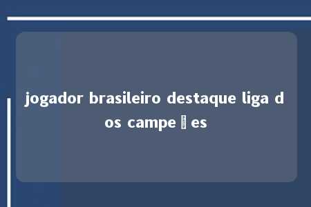 jogador brasileiro destaque liga dos campeões