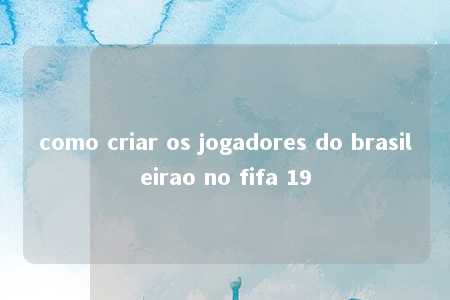 como criar os jogadores do brasileirao no fifa 19