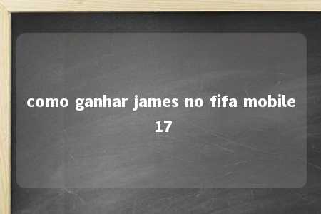 como ganhar james no fifa mobile 17