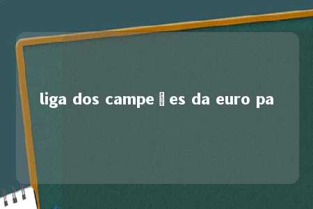 liga dos campeões da euro pa