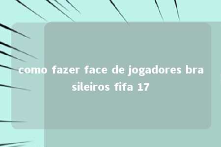 como fazer face de jogadores brasileiros fifa 17