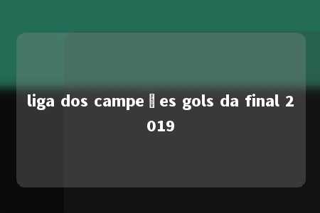 liga dos campeões gols da final 2019