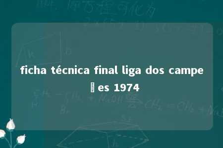 ficha técnica final liga dos campeões 1974