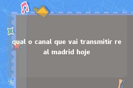 qual o canal que vai transmitir real madrid hoje